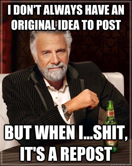 I don't always have an original idea to post but when I...shit, it's a repost  The Most Interesting Man In The World