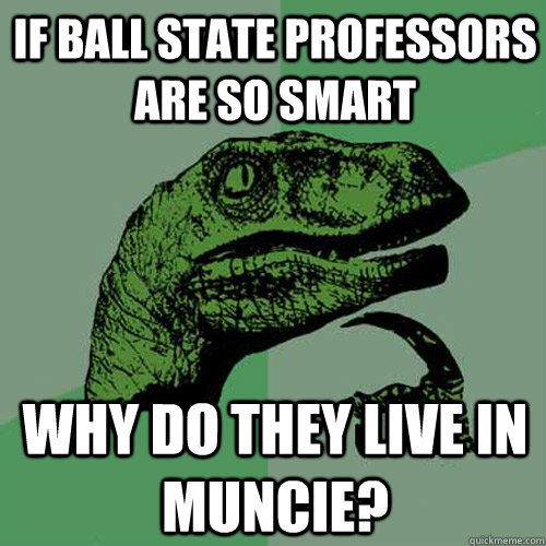 If ball state professors are so smart Why do they live in muncie?  Philosoraptor