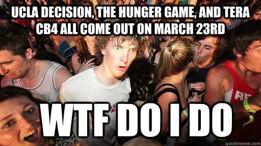 ucla decision, the hunger game, and tera cb4 all come out on march 23rd wtf do i do - ucla decision, the hunger game, and tera cb4 all come out on march 23rd wtf do i do  Sudden Clarity Clarence