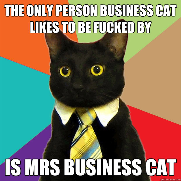 The only person business cat likes to be fucked by is mrs business cat  Business Cat