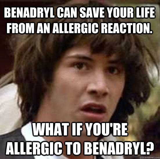 Benadryl can save your life from an allergic reaction. What if you're allergic to Benadryl?  conspiracy keanu