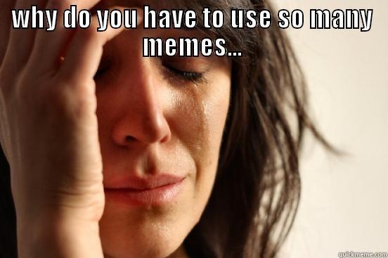 WHY DO YOU HAVE TO USE SO MANY MEMES...  First World Problems