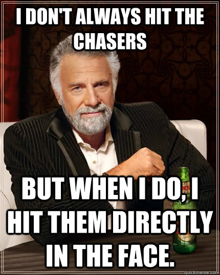 I don't always hit the chasers but when I do, I hit them directly in the face. - I don't always hit the chasers but when I do, I hit them directly in the face.  The Most Interesting Man In The World