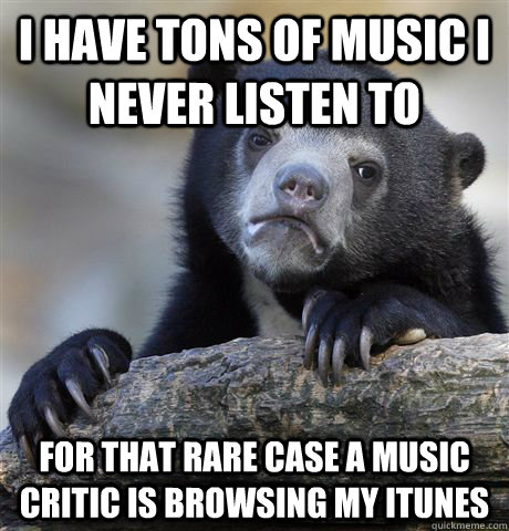 I have tons of music I never listen to For that rare case a music critic is browsing my itunes  Confession Bear