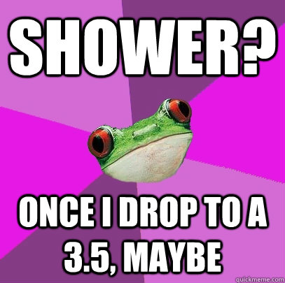 Shower? Once I drop to a 3.5, maybe  Foul Bachelorette Frog