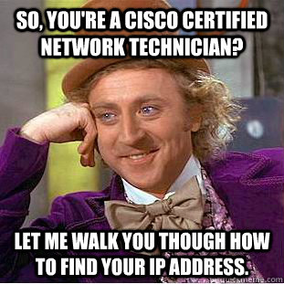 So, you're a Cisco Certified Network Technician? Let me walk you though how to find your IP Address. - So, you're a Cisco Certified Network Technician? Let me walk you though how to find your IP Address.  Creepy Wonka