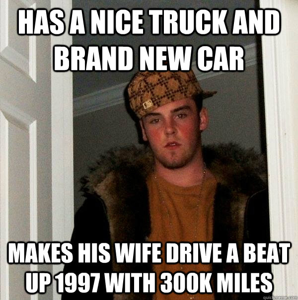 has a nice truck and brand new car  makes his wife drive a beat up 1997 with 300k miles  Scumbag Steve