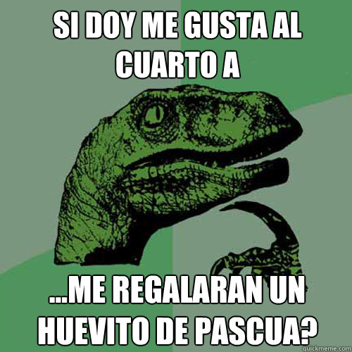 Si doy me gusta al cuarto a ...me regalaran un huevito de pascua?  Philosoraptor