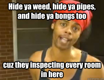 Hide ya weed, hide ya pipes, and hide ya bongs too cuz they inspecting every room in here  Antoine Dodson