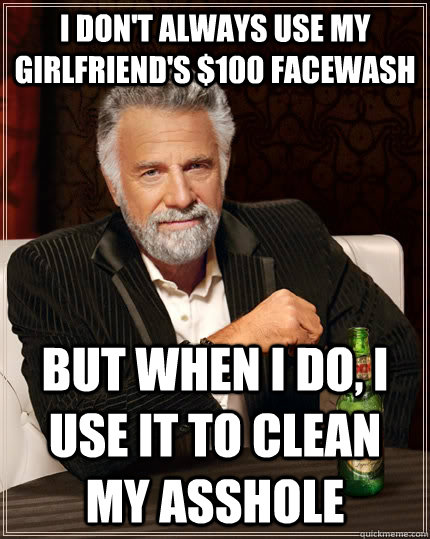 I don't always use my girlfriend's $100 facewash but when I do, i use it to clean my asshole - I don't always use my girlfriend's $100 facewash but when I do, i use it to clean my asshole  The Most Interesting Man In The World