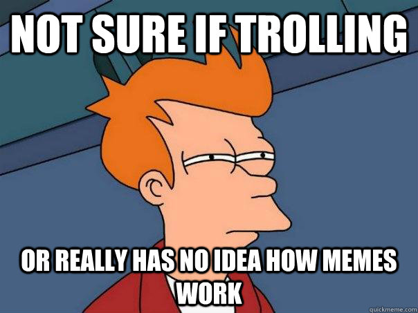 Not sure if trolling Or really has no idea how memes work  Futurama Fry