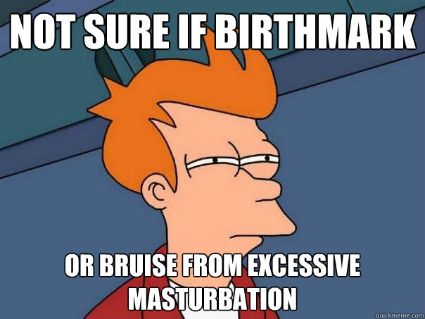 Not sure if birthmark  Or bruise from excessive masturbation   Futurama Fry