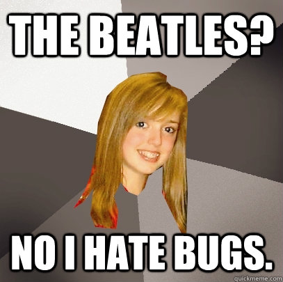 The Beatles? No I hate bugs. - The Beatles? No I hate bugs.  Musically Oblivious 8th Grader