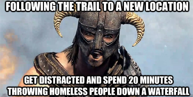 Following the trail to a new location Get distracted and spend 20 minutes throwing homeless people down a waterfall  skyrim