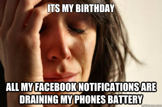 Its my birthday all my facebook notifications are draining my phones battery  First World Problems