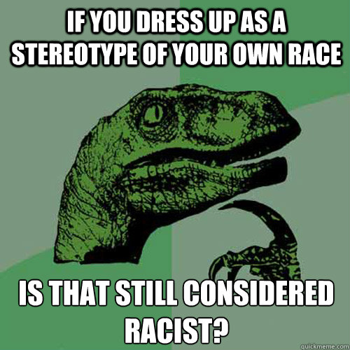 If you dress up as a stereotype of your own race Is that still considered racist? - If you dress up as a stereotype of your own race Is that still considered racist?  Philosoraptor