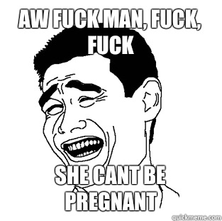 Aw fuck man, fuck, fuck She cant be pregnant  Meme