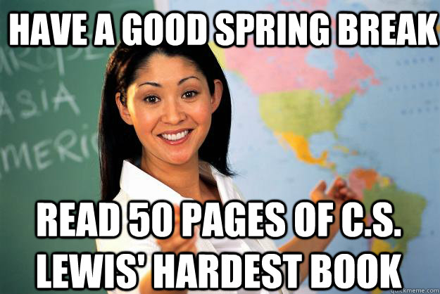 Have a good spring break Read 50 pages of C.S. Lewis' hardest book  Unhelpful High School Teacher