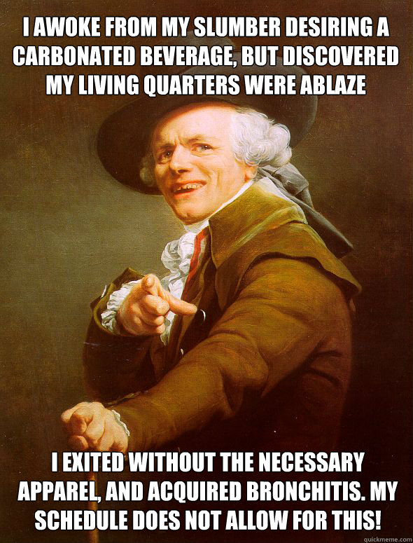 I awoke from my slumber desiring a carbonated beverage, but discovered my living quarters were ablaze I exited without the necessary apparel, and acquired bronchitis. My schedule does not allow for this!  Joseph Ducreux