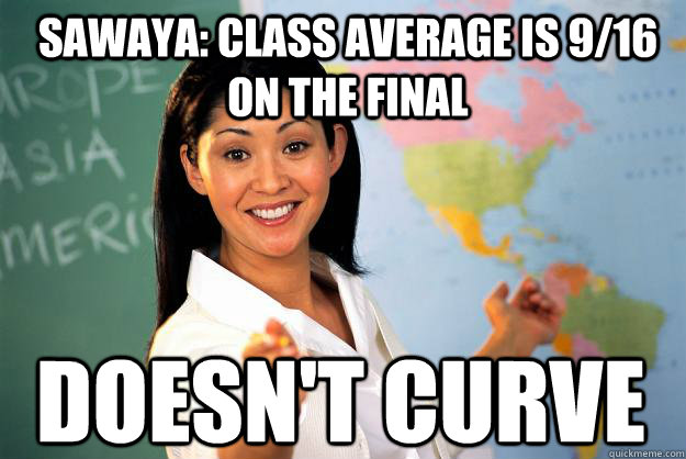 sawaya: Class Average is 9/16 on the final Doesn't curve  Unhelpful High School Teacher