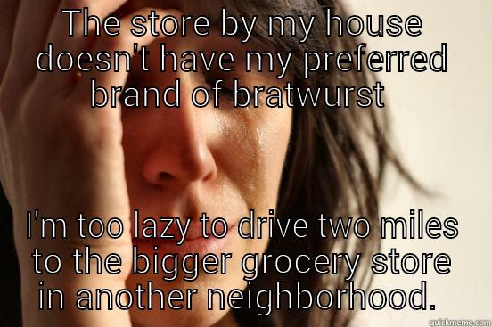 THE STORE BY MY HOUSE DOESN'T HAVE MY PREFERRED BRAND OF BRATWURST  I'M TOO LAZY TO DRIVE TWO MILES TO THE BIGGER GROCERY STORE IN ANOTHER NEIGHBORHOOD First World Problems