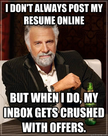 I don't always post my resume online but when I do, my inbox gets crushed with offers. - I don't always post my resume online but when I do, my inbox gets crushed with offers.  The Most Interesting Man In The World