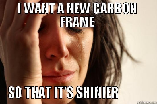 I WANT A NEW CARBON FRAME SO THAT IT'S SHINIER             First World Problems