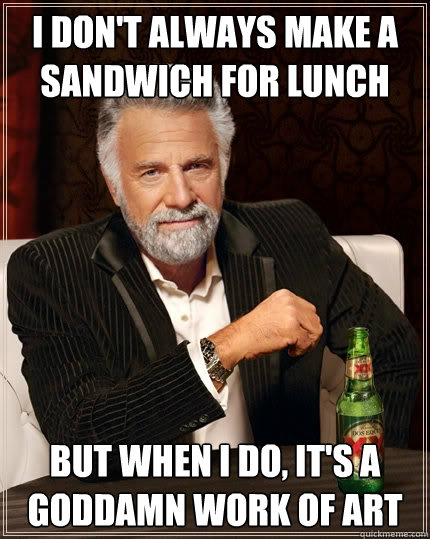 I don't always make a sandwich for lunch But when i do, it's a goddamn work of art - I don't always make a sandwich for lunch But when i do, it's a goddamn work of art  The Most Interesting Man In The World