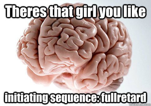 Theres that girl you like initiating sequence: fullretard  Scumbag Brain