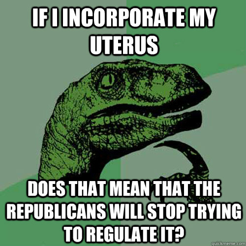 If I incorporate my uterus Does that mean that the Republicans will stop trying to regulate it?  Philosoraptor