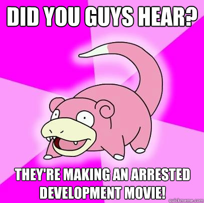 Did you guys hear? They're making an Arrested Development movie!  Slowpoke