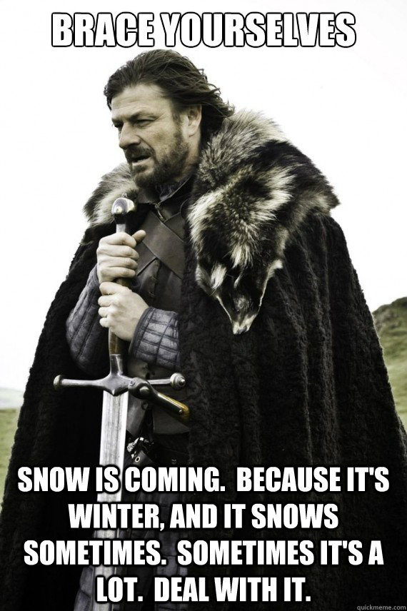 brace yourselves Snow is coming.  because it's winter, and it snows sometimes.  sometimes it's a lot.  deal with it.  Brace yourself