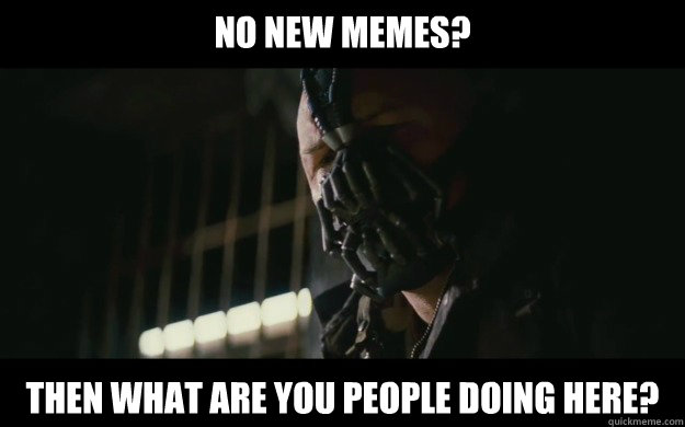 no new memes? then what are you people doing here? - no new memes? then what are you people doing here?  Badass Bane