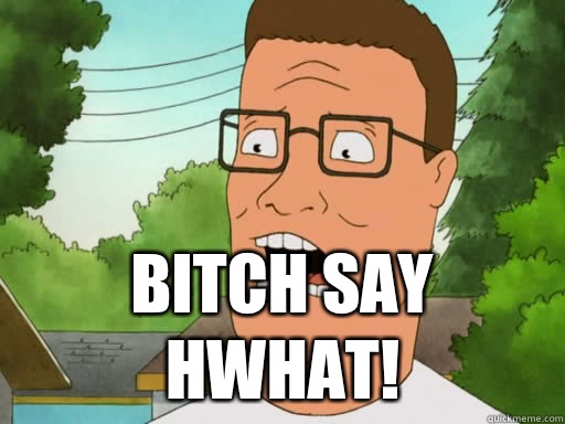  Bitch say hwhat! -  Bitch say hwhat!  Upset Hank Hill