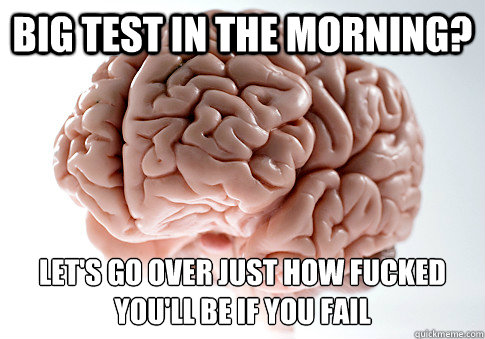 BIG TEST IN THE MORNING? LET'S GO OVER JUST HOW FUCKED YOU'LL BE IF YOU FAIL  Scumbag Brain