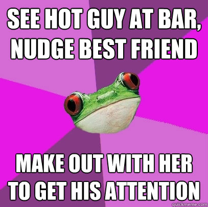 See hot guy at bar, nudge best friend make out with her to get his attention  Foul Bachelorette Frog