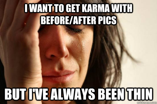 I WANT TO GET KARMA WITH BEFORE/AFTER PICS BUT I'VE ALWAYS BEEN THIN - I WANT TO GET KARMA WITH BEFORE/AFTER PICS BUT I'VE ALWAYS BEEN THIN  First World Problems