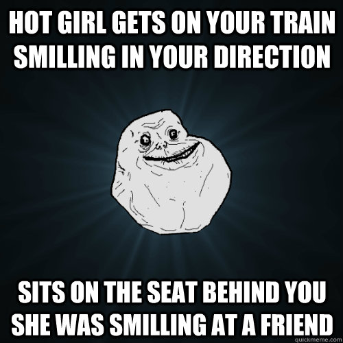 Hot girl gets on your train smilling in your direction Sits on the seat behind you she was smilling at a friend  Forever Alone