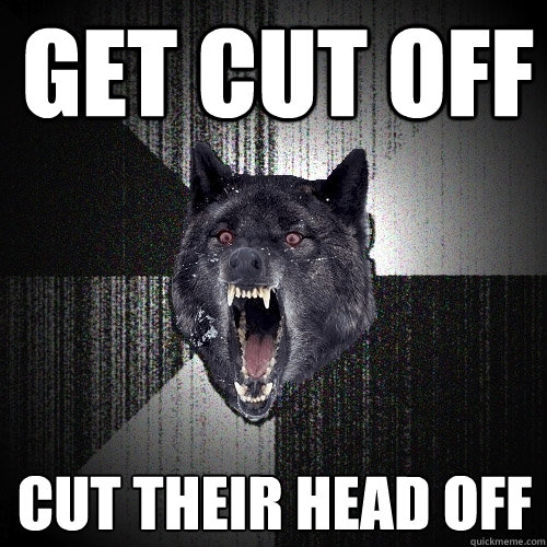 Get cut off cut their head off  Insanity Wolf