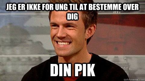 jeg er ikke for ung til at bestemme over dig din pik  