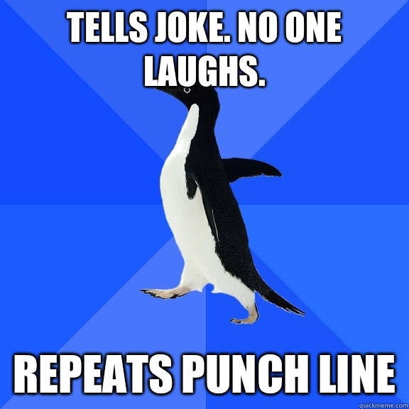 Tells joke. No one laughs. Repeats punch line - Tells joke. No one laughs. Repeats punch line  Socially Awkward Penguin