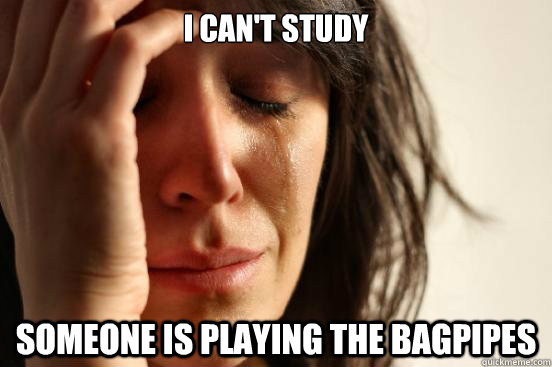 I can't study Someone is playing the bagpipes  First World Problems