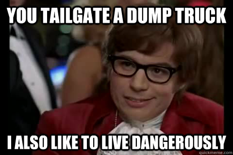 you tailgate a dump truck i also like to live dangerously  Dangerously - Austin Powers