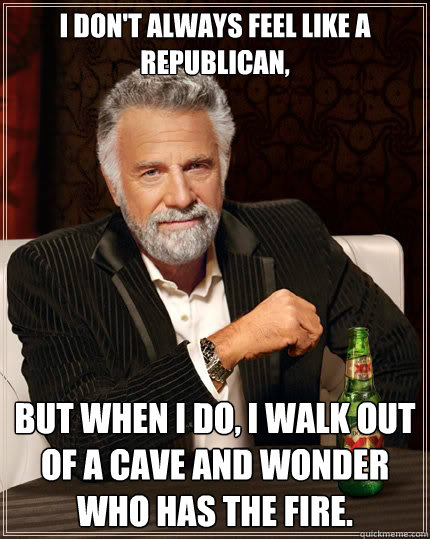 I don't always feel like A Republican, But when i do, I walk out of a cave and wonder who has the fire. - I don't always feel like A Republican, But when i do, I walk out of a cave and wonder who has the fire.  The Most Interesting Man In The World