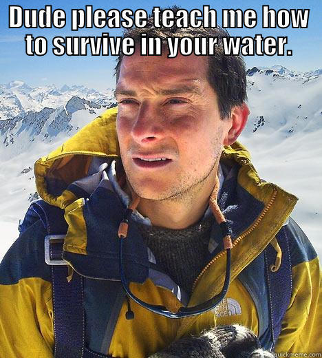 DUDE PLEASE TEACH ME HOW TO SURVIVE IN YOUR WATER.  Bear Grylls