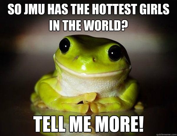 So JMU has the hottest girls in the world? Tell me more! - So JMU has the hottest girls in the world? Tell me more!  Fascinated Frog