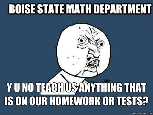 Boise State Math Department y u no teach us anything that is on our homework or tests?  Y U No