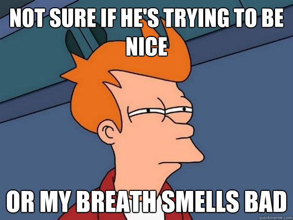 Not sure if he's trying to be nice Or my breath smells bad  Futurama Fry