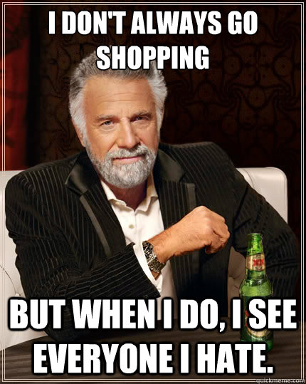 I don't always go shopping But when i do, I see everyone I hate.  The Most Interesting Man In The World