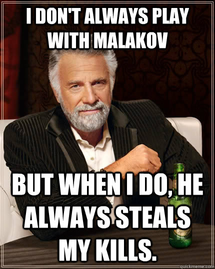 I don't always play with malakov but when I do, he always steals my kills.  The Most Interesting Man In The World